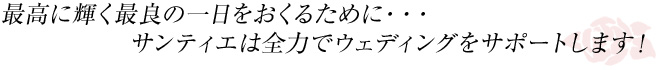 最高に輝く最良の一日をおくるやめに・・・サンティエは全力でウェディングをサポートします!