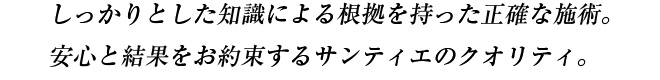 しっかりとした知識による根拠を持った施術。安心と結果をお約束するサンティエのクオリティ。